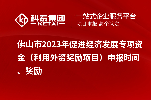 佛山市2023年促進經濟發展專項資金（利用外資獎勵項目）申報時間、獎勵
