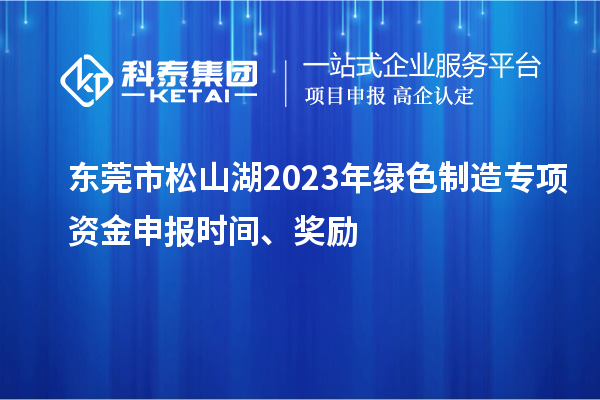 東莞市松山湖2023年綠色制造專項資金申報時間、獎勵