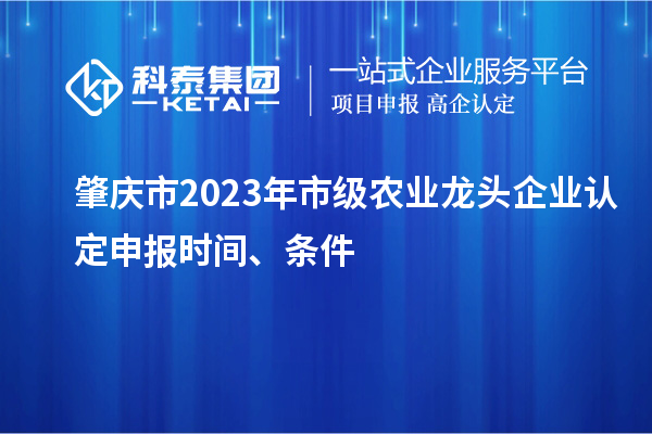 肇慶市2023年市級農業龍頭企業認定申報時間、條件