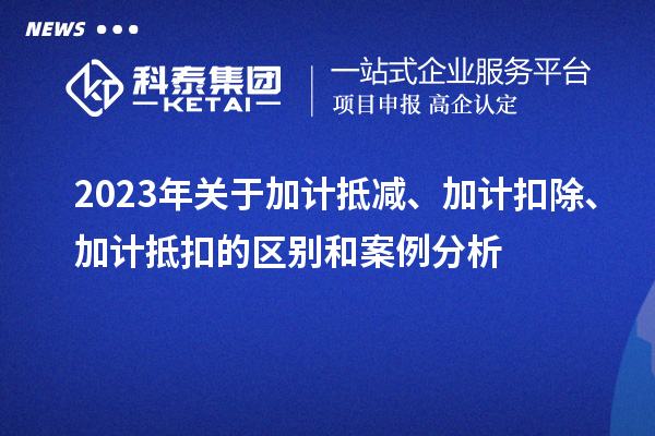 2023年關于加計抵減、加計扣除、加計抵扣的區別和案例分析