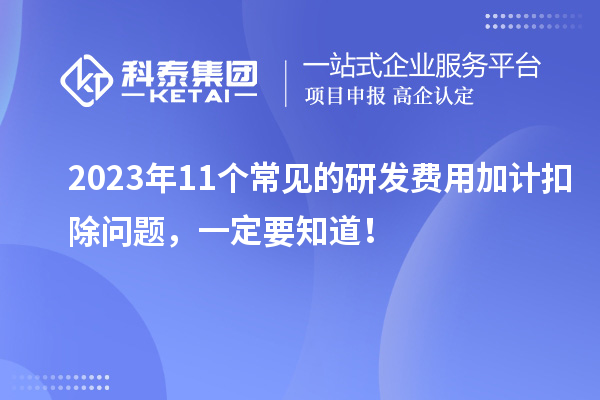 2023年11個常見的研發費用加計扣除問題，一定要知道！