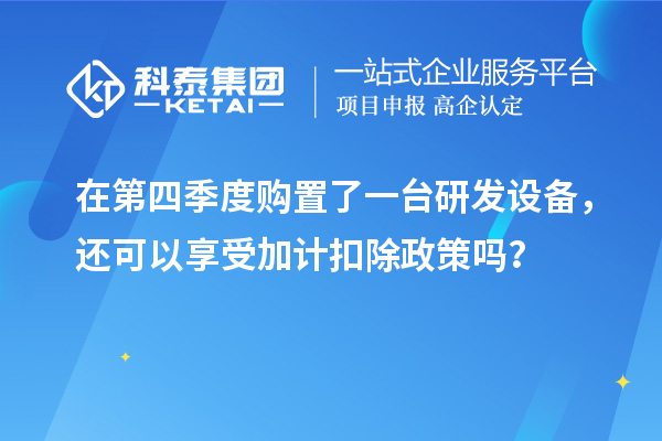 在第四季度購置了一臺研發設備，還可以享受加計扣除政策嗎？