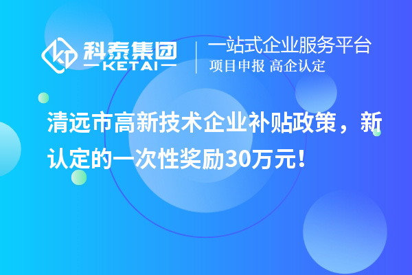 清遠市高新技術企業補貼政策，新認定的一次性獎勵30萬元！