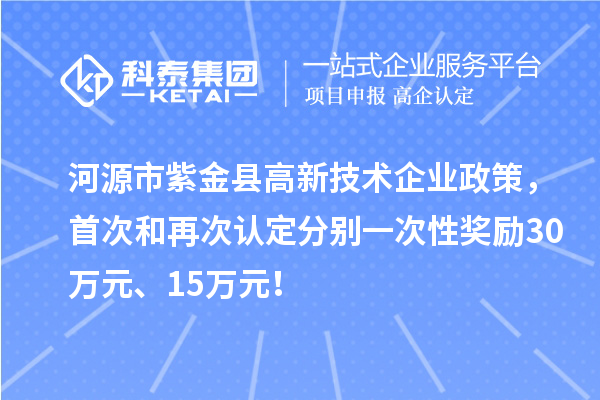 河源市紫金縣高新技術企業政策，首次和再次認定分別一次性獎勵30萬元、15萬元！