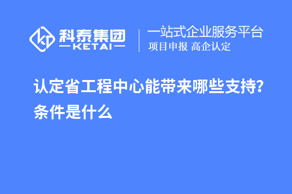 認定省工程中心能帶來哪些支持？條件是什么