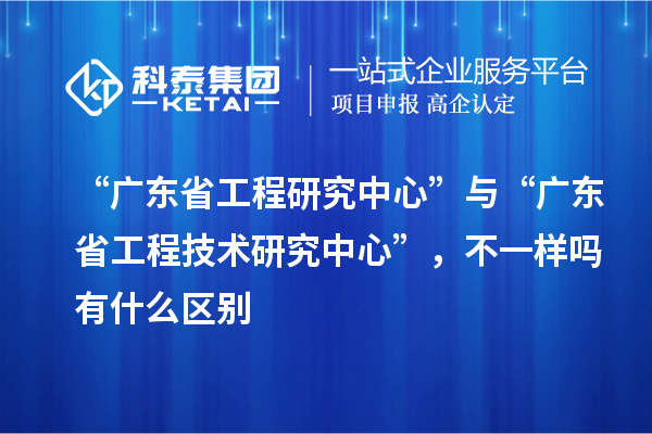 “廣東省工程研究中心”與“<a href=http://www.zh-tour.cn/fuwu/gongchengzhongxin.html target=_blank class=infotextkey>廣東省工程技術研究中心</a>”，不一樣嗎有什么區別