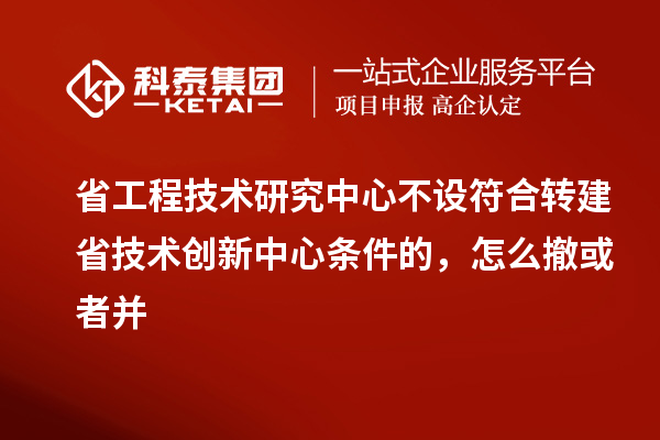 省工程技術研究中心不設符合轉建省技術創新中心條件的，怎么撤或者并