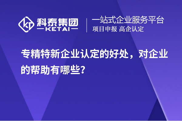 專精特新企業認定的好處，對企業的幫助有哪些？