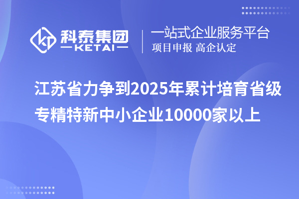 江蘇省力爭到2025年累計培育省級<a href=http://www.zh-tour.cn/fuwu/zhuanjingtexin.html target=_blank class=infotextkey>專精特新中小企業</a>10000家以上