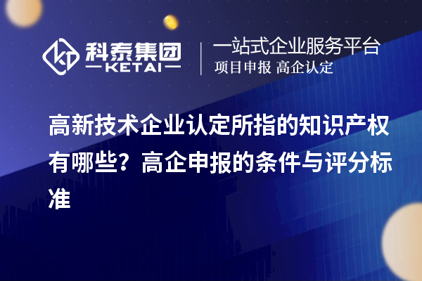 高新技術企業認定的知識產權有哪些？高企申報的條件與評分標準