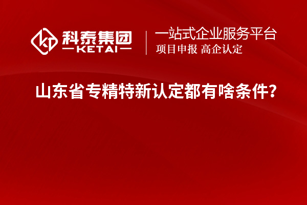 山東省專精特新認定都有啥條件？