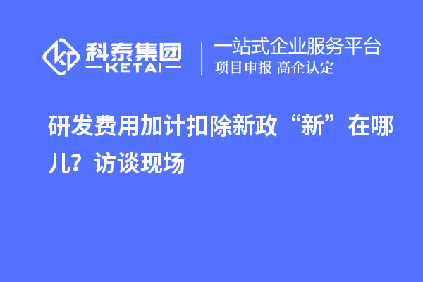研發費用加計扣除新政“新”在哪兒？訪談現場