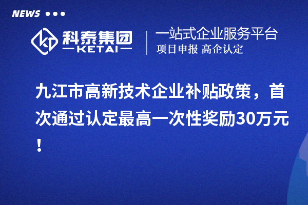 九江市高新技術企業補貼政策，首次通過認定最高一次性獎勵30萬元！