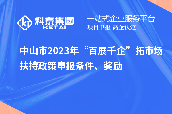 中山市2023年“百展千企”拓市場扶持政策申報條件、獎勵