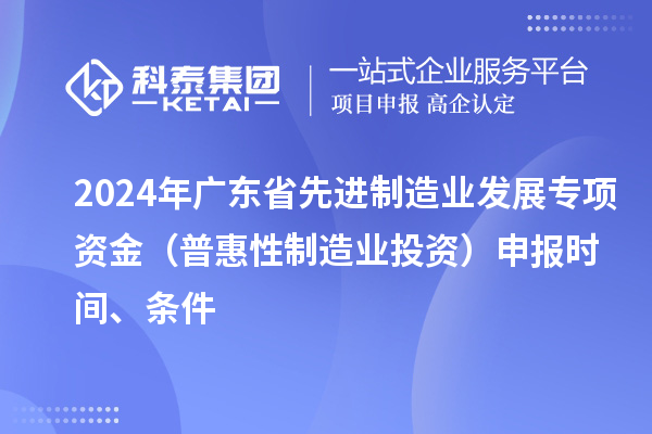 2024 年廣東省先進制造業發展專項資金（普惠性制造業投資）申報時間、條件