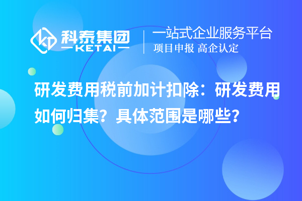 研發費用稅前加計扣除：研發費用如何歸集？具體范圍是哪些？