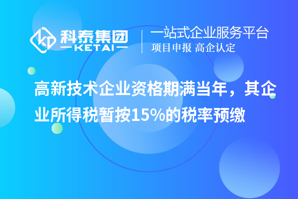 高新技術企業資格期滿當年，其企業所得稅暫按15%的稅率預繳