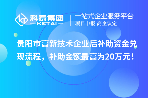 貴陽市高新技術企業后補助資金兌現流程，補助金額最高為20萬元！