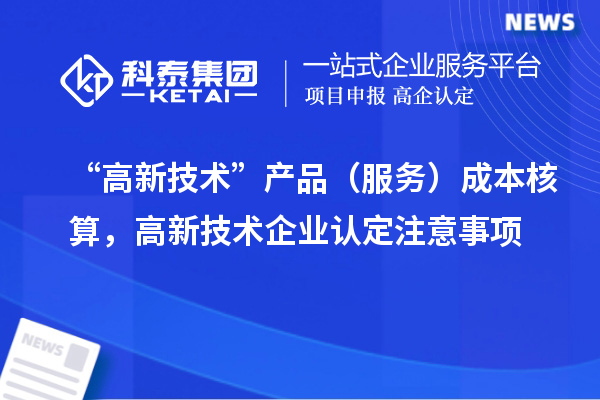 “高新技術”產品（服務）成本核算，<a href=http://www.zh-tour.cn target=_blank class=infotextkey>高新技術企業認定</a>注意事項