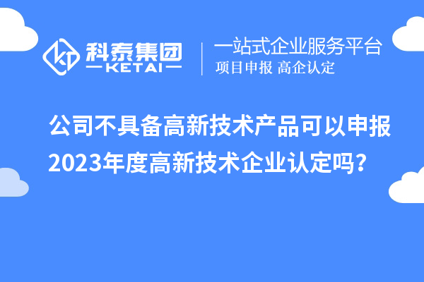 公司不具備高新技術產品可以申報2023年度高新技術企業認定嗎？
