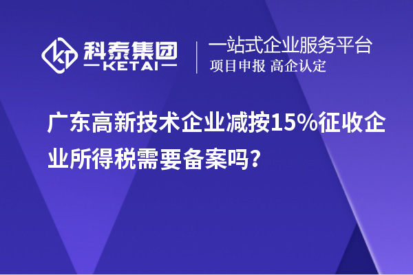 廣東高新技術企業減按15%征收企業所得稅需要備案嗎？