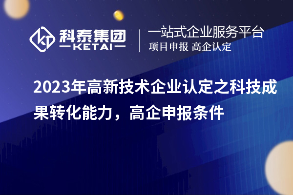 2023年高新技術企業認定之科技成果轉化能力，高企申報條件