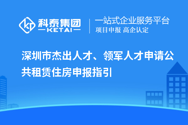 深圳市杰出人才、領軍人才申請公共租賃住房申報指引