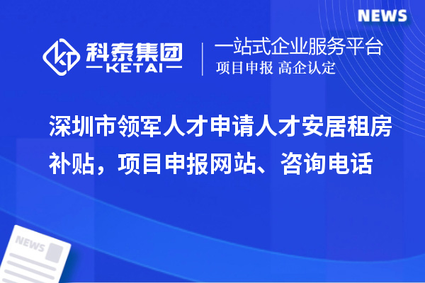 深圳市領軍人才申請人才安居租房補貼，項目申報、咨詢電話