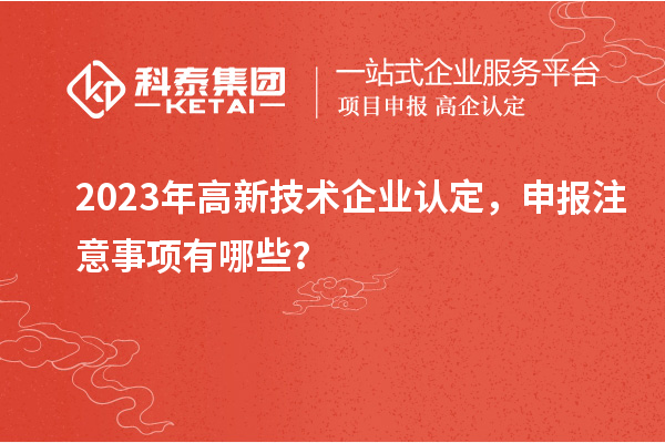 2023年高新技術企業認定，申報注意事項有哪些？