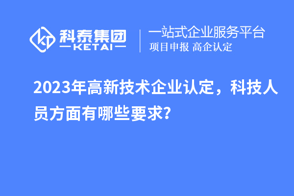 2023年高新技術企業認定，科技人員方面有哪些要求？