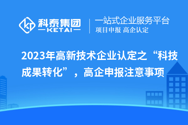 2023年高新技術企業認定之“科技成果轉化”，高企申報注意事項