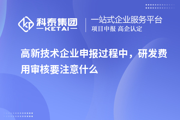 高新技術企業申報過程中，研發費用審核要注意什么