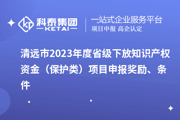 清遠市2023年度省級下放知識產權資金（保護類）項目申報獎勵、條件