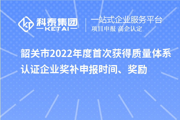 韶關市2022年度首次獲得質量體系認證企業獎補申報時間、獎勵
