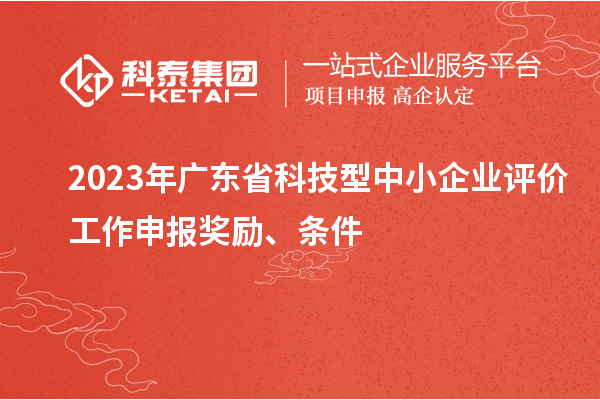 2023年廣東省科技型中小企業評價工作申報獎勵、條件