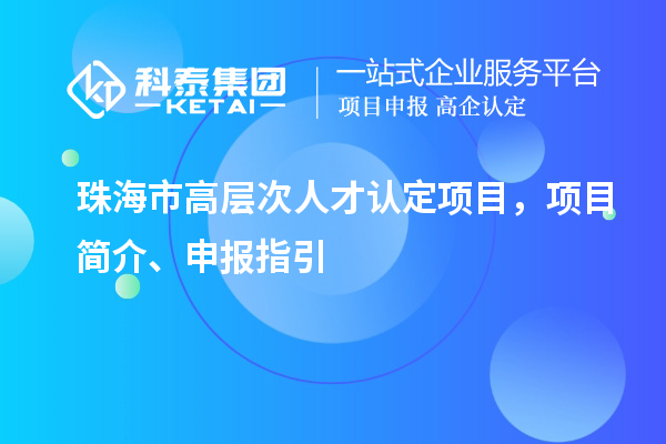 珠海市高層次人才認定項目，項目簡介、申報指引