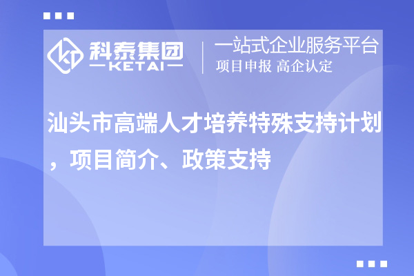 汕頭市高端人才培養特殊支持計劃，項目簡介、政策支持