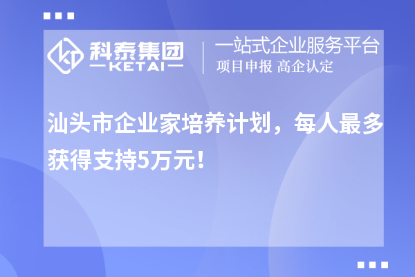 汕頭市企業家培養計劃，每人最多獲得支持5萬元！
