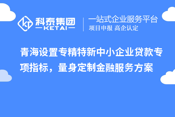 青海設置專精特新中小企業貸款專項指標，量身定制金融服務方案