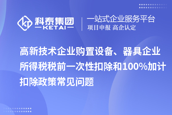 高新技術企業購置設備、器具企業所得稅稅前一次性扣除和100%加計扣除政策常見問題