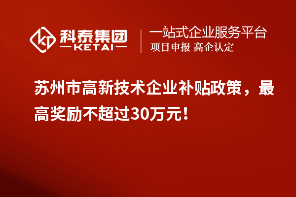 蘇州市高新技術企業補貼政策，最高獎勵不超過30萬元！