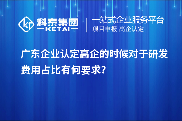 廣東企業認定高企的時候對于研發費用占比有何要求？