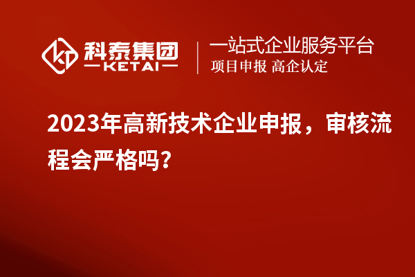 2023年高新技術企業申報，審核流程會嚴格嗎？