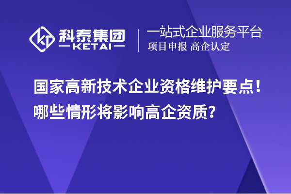 國家高新技術企業資格維護要點！哪些情形將影響高企資質？