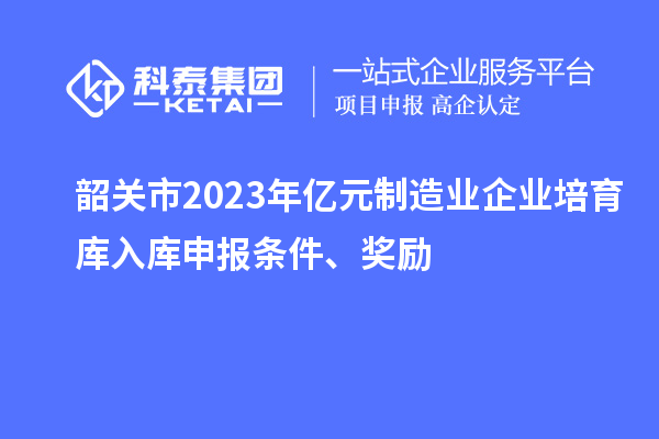 韶關市2023年億元制造業企業培育庫入庫申報條件、獎勵