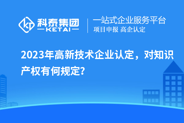 2023年高新技術企業認定，對知識產權有何規定？