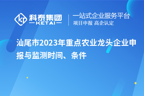 汕尾市2023年重點農業龍頭企業申報與監測時間、條件