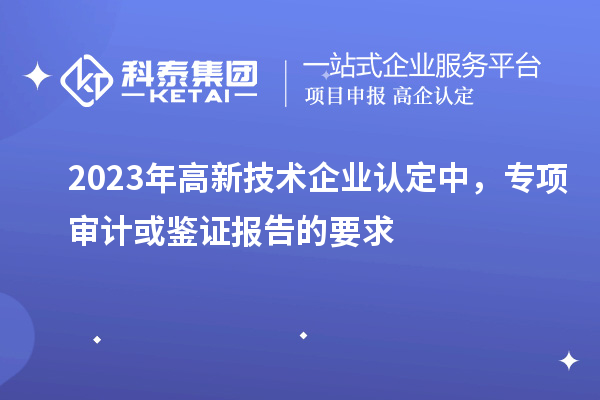 2023年高新技術企業認定中，專項審計或鑒證報告的要求