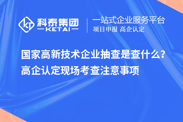 國家高新技術企業抽查是查什么？高企認定現場考查注意事項