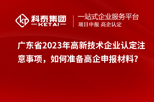 廣東省2023年高新技術企業認定注意事項，如何準備<a href=http://www.zh-tour.cn/gaoqi/ target=_blank class=infotextkey>高企申報材料</a>？